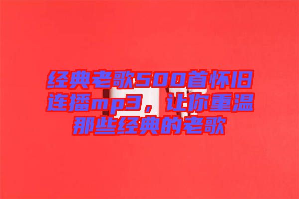經典老歌500首懷舊連播mp3，讓你重溫那些經典的老歌