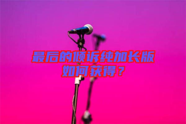 最后的傾訴純加長(zhǎng)版如何獲得？
