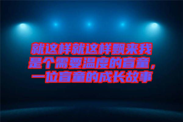 就這樣就這樣飄來我是個(gè)需要溫度的盲童，一位盲童的成長(zhǎng)故事
