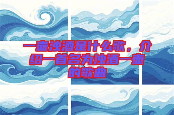 一壺濁酒是什么歌，介紹一首名為濁酒一壺的歌曲