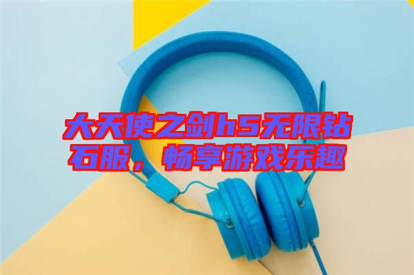 大天使之劍h5無限鉆石服，暢享游戲樂趣