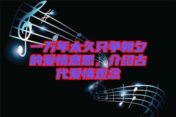 一萬年太久只爭(zhēng)朝夕的愛情意思，介紹古代愛情觀念