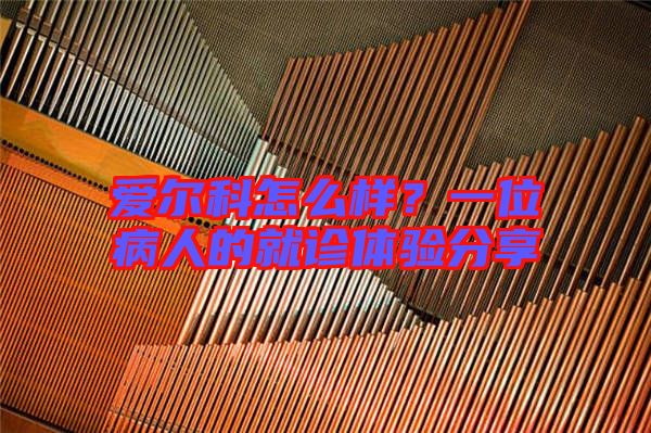 愛爾科怎么樣？一位病人的就診體驗(yàn)分享