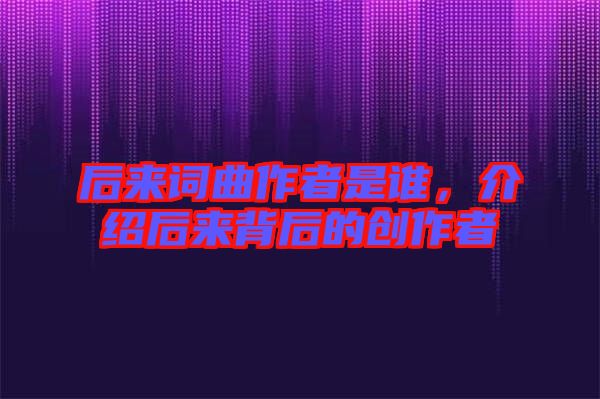 后來詞曲作者是誰，介紹后來背后的創(chuàng)作者