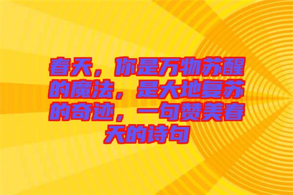 春天，你是萬(wàn)物蘇醒的魔法，是大地復(fù)蘇的奇跡，一句贊美春天的詩(shī)句