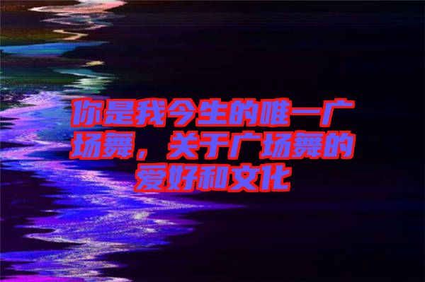 你是我今生的唯一廣場(chǎng)舞，關(guān)于廣場(chǎng)舞的愛(ài)好和文化