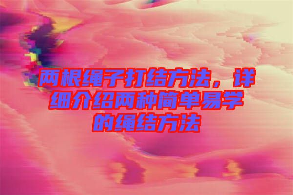 兩根繩子打結(jié)方法，詳細(xì)介紹兩種簡單易學(xué)的繩結(jié)方法