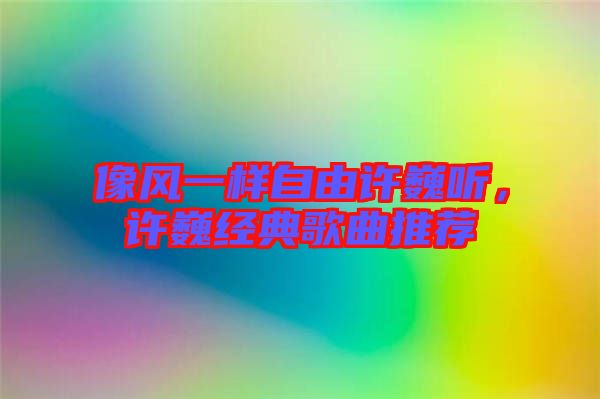 像風(fēng)一樣自由許巍聽(tīng)，許巍經(jīng)典歌曲推薦