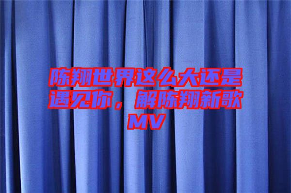 陳翔世界這么大還是遇見你，解陳翔新歌MV
