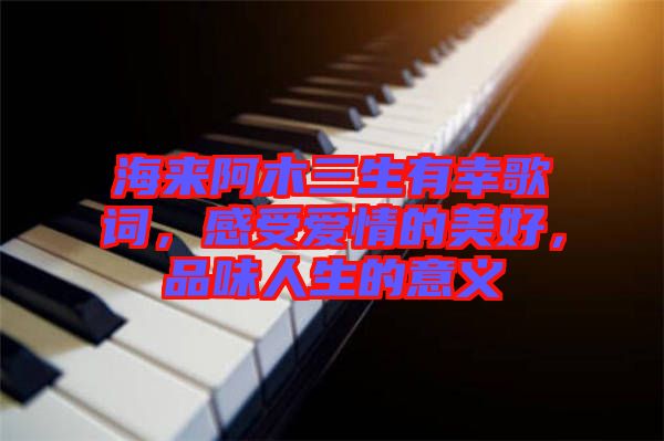 海來阿木三生有幸歌詞，感受愛情的美好，品味人生的意義