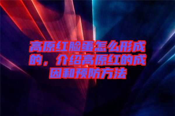 高原紅臉蛋怎么形成的，介紹高原紅的成因和預防方法