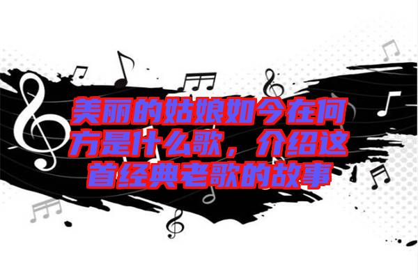 美麗的姑娘如今在何方是什么歌，介紹這首經(jīng)典老歌的故事