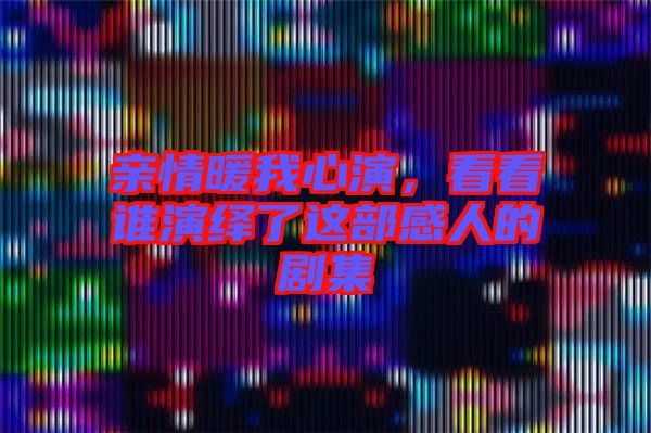 親情暖我心演，看看誰演繹了這部感人的劇集