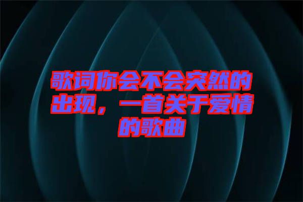 歌詞你會不會突然的出現(xiàn)，一首關(guān)于愛情的歌曲