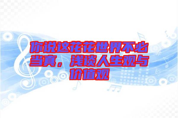 你說這花花世界不必當(dāng)真，淺談人生觀與價值觀