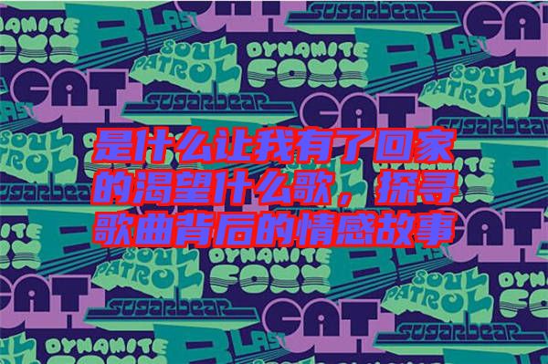 是什么讓我有了回家的渴望什么歌，探尋歌曲背后的情感故事