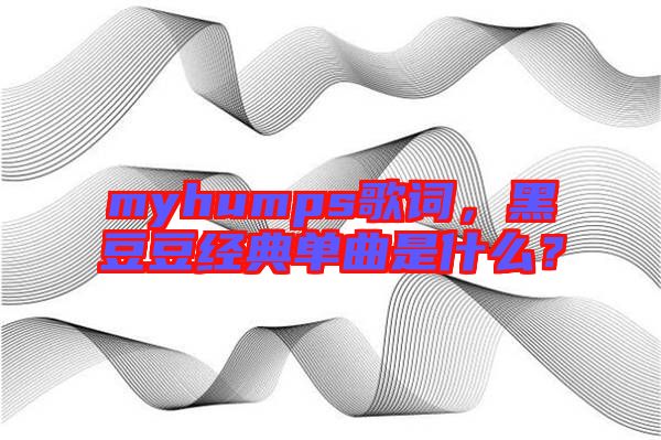 myhumps歌詞，黑豆豆經(jīng)典單曲是什么？