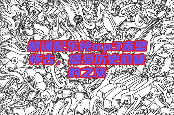 朗誦配樂純mp3赤壁懷古，感受歷史韻味的之旅