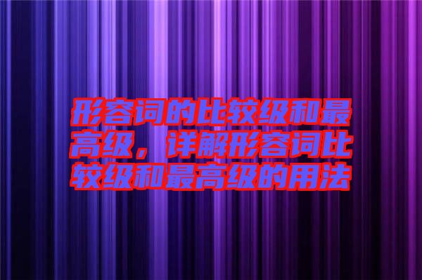 形容詞的比較級和最高級，詳解形容詞比較級和最高級的用法