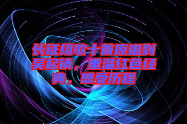 長(zhǎng)征組歌十首原唱到吳起鎮(zhèn)，重溫紅色經(jīng)典，感受歷程