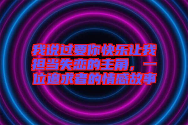 我說過要你快樂讓我擔當失戀的主角，一位追求者的情感故事