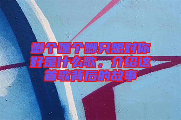 啷個哩個啷只想對你好是什么歌，介紹這首歌背后的故事