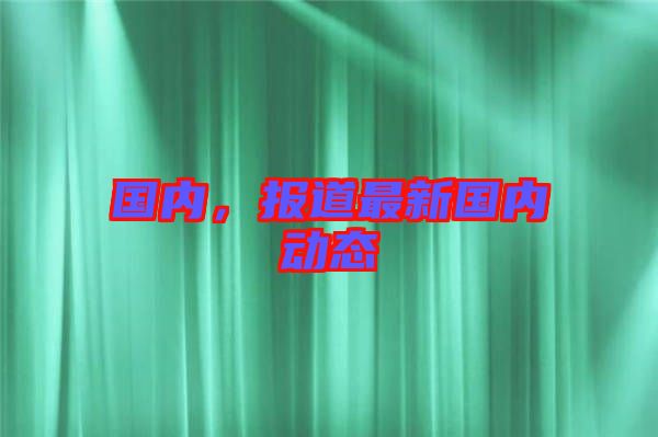 國(guó)內(nèi)，報(bào)道最新國(guó)內(nèi)動(dòng)態(tài)