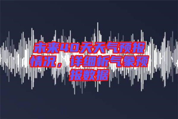 未來40天天氣預報情況，詳細析氣象預報數(shù)據(jù)