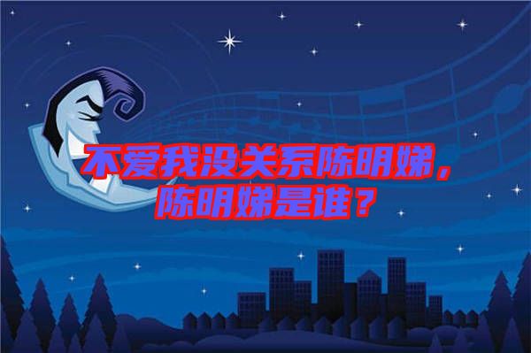 不愛(ài)我沒(méi)關(guān)系陳明娣，陳明娣是誰(shuí)？
