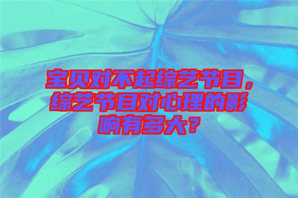 寶貝對(duì)不起綜藝節(jié)目，綜藝節(jié)目對(duì)心理的影響有多大？