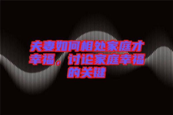 夫妻如何相處家庭才幸福，討論家庭幸福的關(guān)鍵