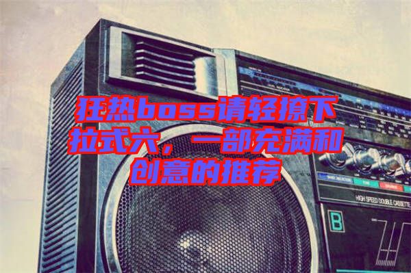 狂熱boss請(qǐng)輕撩下拉式六，一部充滿和創(chuàng)意的推薦