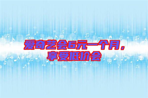 愛奇藝會6元一個月，享受低價會