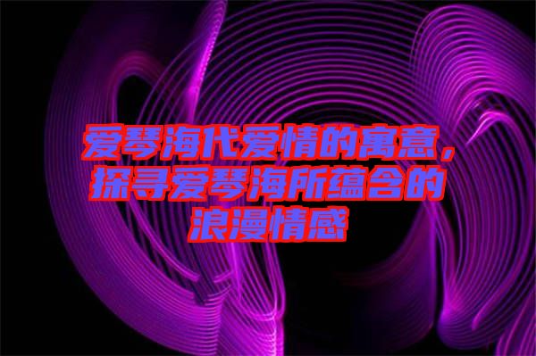 愛琴海代愛情的寓意，探尋愛琴海所蘊(yùn)含的浪漫情感