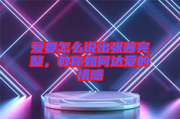 愛要怎么說出張茜完整，教你如何達愛的情感