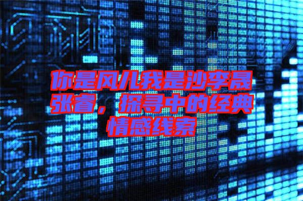 你是風兒我是沙李晟張睿，探尋中的經(jīng)典情感線索