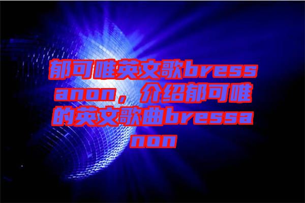 郁可唯英文歌bressanon，介紹郁可唯的英文歌曲bressanon