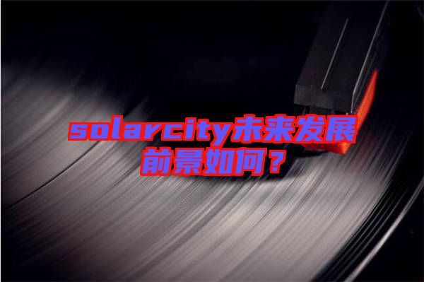 solarcity未來發(fā)展前景如何？