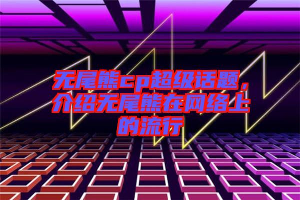 無(wú)尾熊cp超級(jí)話(huà)題，介紹無(wú)尾熊在網(wǎng)絡(luò)上的流行