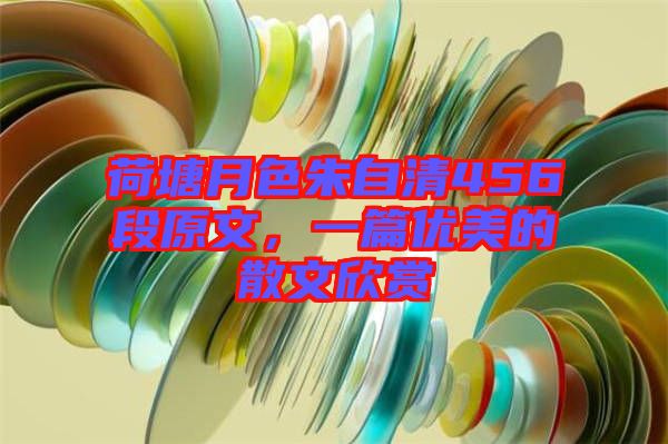 荷塘月色朱自清456段原文，一篇優(yōu)美的散文欣賞