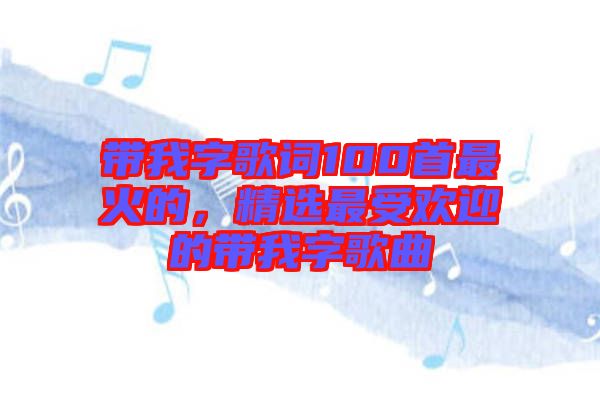帶我字歌詞100首最火的，精選最受歡迎的帶我字歌曲
