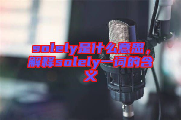 solely是什么意思，解釋solely一詞的含義