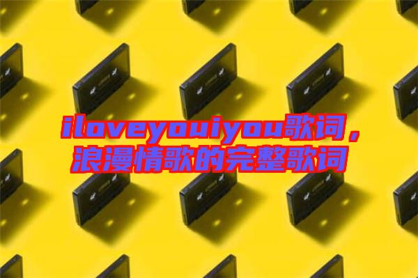 iloveyouiyou歌詞，浪漫情歌的完整歌詞