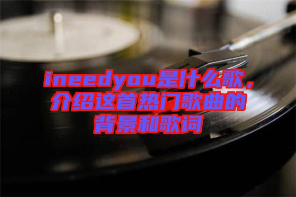 ineedyou是什么歌，介紹這首熱門歌曲的背景和歌詞