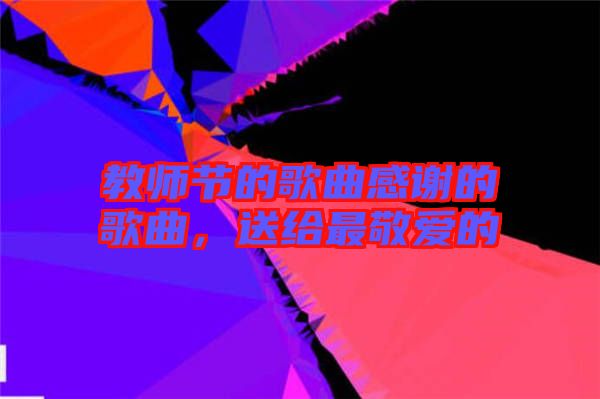 教師節(jié)的歌曲感謝的歌曲，送給最敬愛的