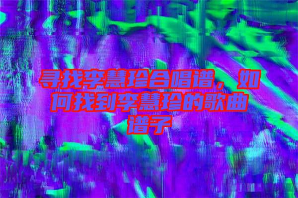 尋找李慧珍合唱譜，如何找到李慧珍的歌曲譜子