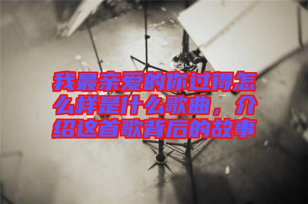 我最親愛(ài)的你過(guò)得怎么樣是什么歌曲，介紹這首歌背后的故事