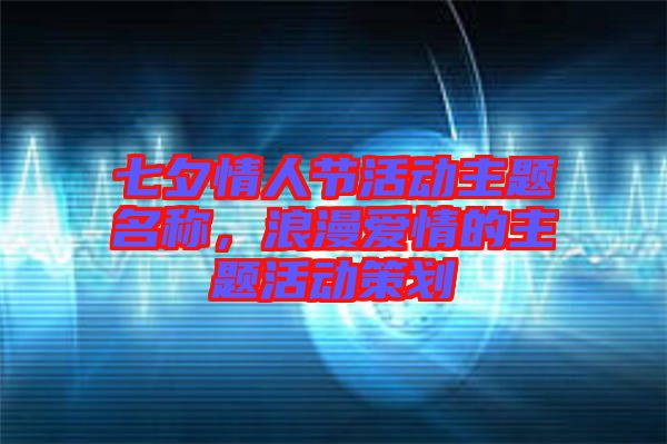 七夕情人節(jié)活動主題名稱，浪漫愛情的主題活動策劃