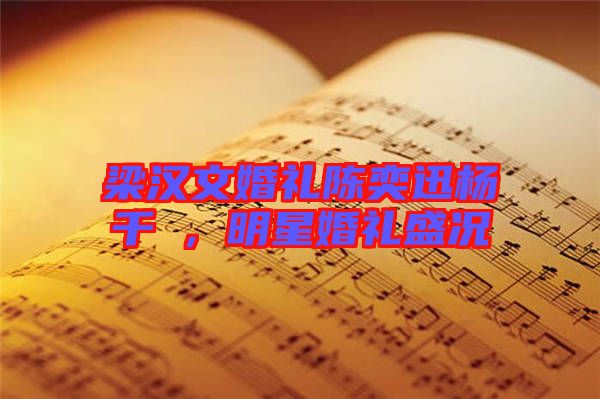 梁漢文婚禮陳奕迅楊千嬅，明星婚禮盛況