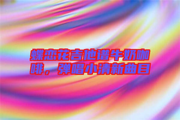 蝶戀花吉他譜牛奶咖啡，彈唱小清新曲目